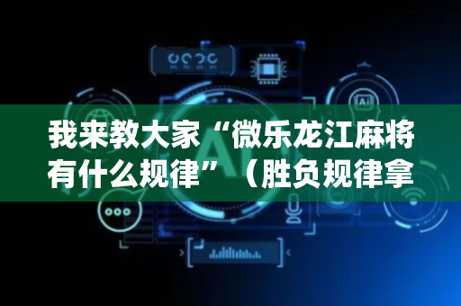 我来教大家“微乐龙江麻将有什么规律”（胜负规律拿好牌)