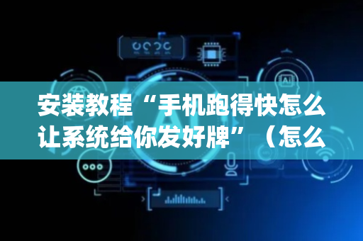 安装教程“手机跑得快怎么让系统给你发好牌”（怎么能调好牌)
