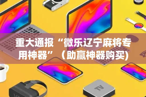 重大通报“微乐辽宁麻将专用神器”（助赢神器购买)