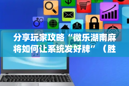分享玩家攻略“微乐湖南麻将如何让系统发好牌”（胜负规律拿好牌)
