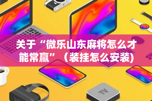 关于“微乐山东麻将怎么才能常赢”（装挂怎么安装)