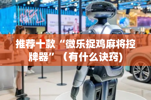 推荐十款“微乐捉鸡麻将控牌器”（有什么诀窍)