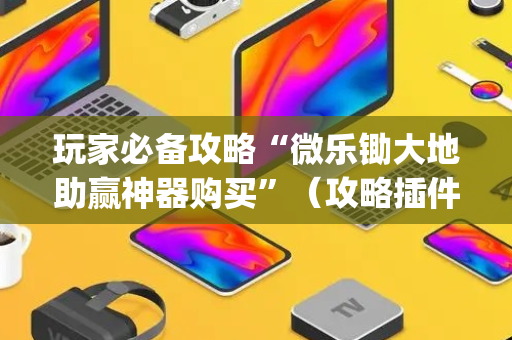 玩家必备攻略“微乐锄大地助赢神器购买”（攻略插件)