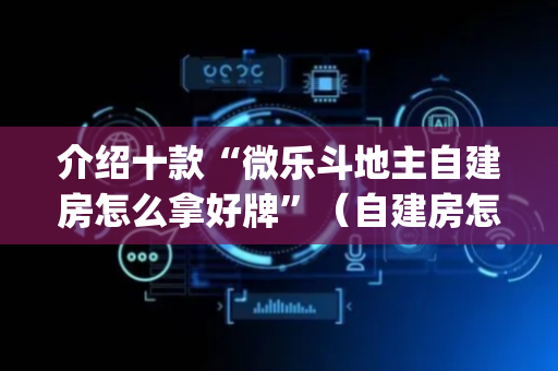 介绍十款“微乐斗地主自建房怎么拿好牌”（自建房怎么拿好牌)