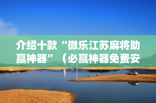 介绍十款“微乐江苏麻将助赢神器”（必赢神器免费安装)