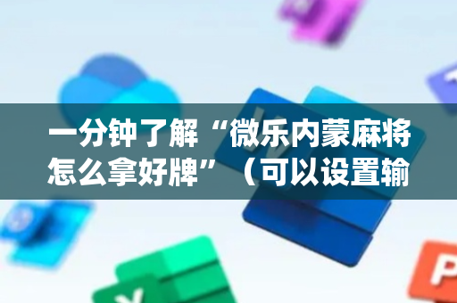 一分钟了解“微乐内蒙麻将怎么拿好牌”（可以设置输赢吗)