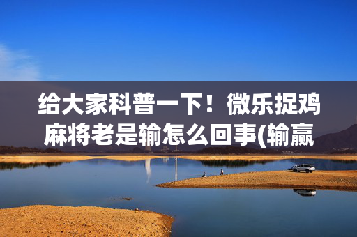 给大家科普一下！微乐捉鸡麻将老是输怎么回事(输赢设置胡牌规律)