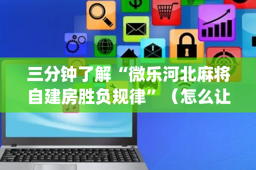 三分钟了解“微乐河北麻将自建房胜负规律”（怎么让系统给自己好牌)