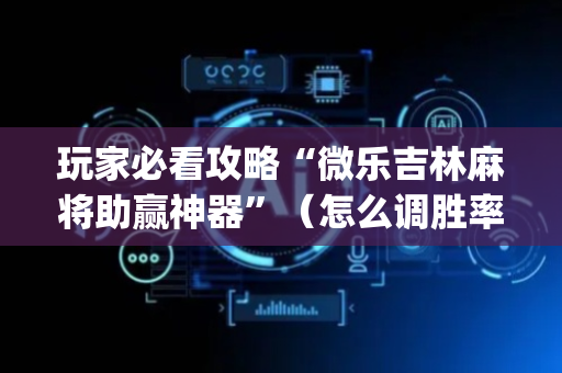 玩家必看攻略“微乐吉林麻将助赢神器”（怎么调胜率)
