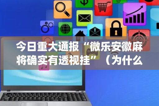 今日重大通报“微乐安徽麻将确实有透视挂”（为什么有人一直赢)