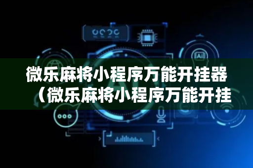 微乐麻将小程序万能开挂器（微乐麻将小程序万能开挂器游戏评价）