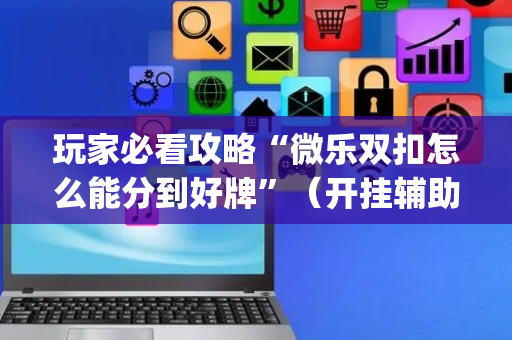 玩家必看攻略“微乐双扣怎么能分到好牌”（开挂辅助器脚本)