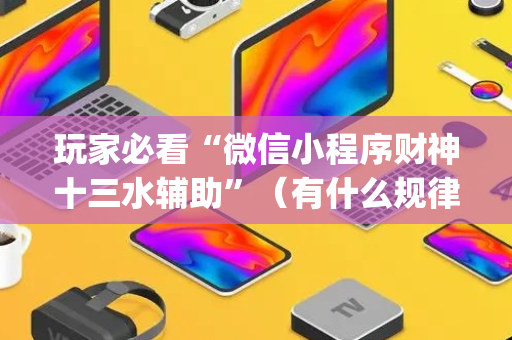 玩家必看“微信小程序财神十三水辅助”（有什么规律)