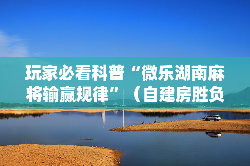 玩家必看科普“微乐湖南麻将输赢规律”（自建房胜负规律)