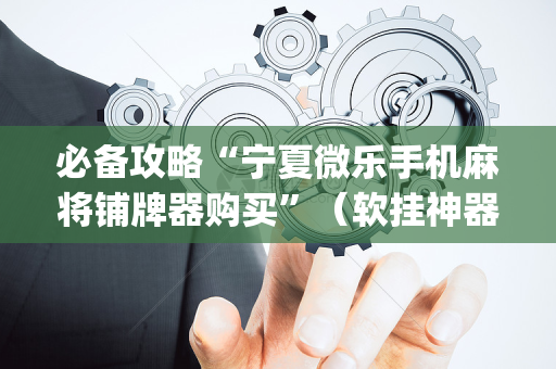 必备攻略“宁夏微乐手机麻将铺牌器购买”（软挂神器)