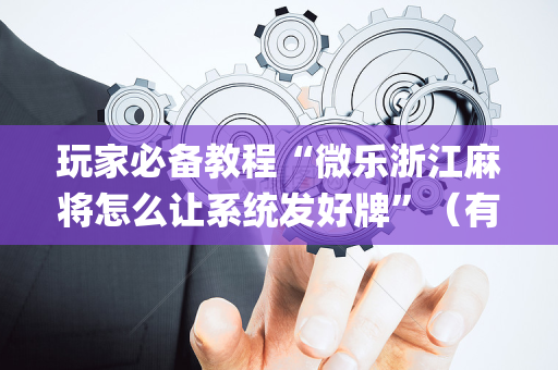 玩家必备教程“微乐浙江麻将怎么让系统发好牌”（有没有猫腻)