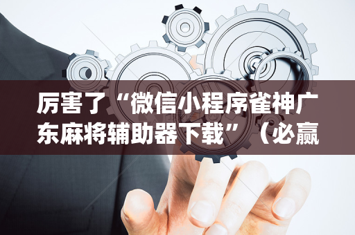 厉害了“微信小程序雀神广东麻将辅助器下载”（必赢神器)