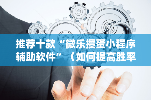 推荐十款“微乐掼蛋小程序辅助软件”（如何提高胜率)