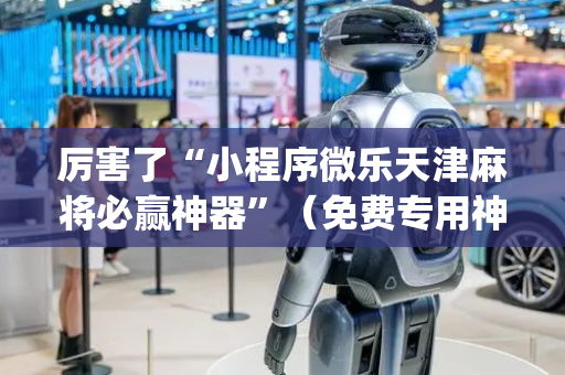 厉害了“小程序微乐天津麻将必赢神器”（免费专用神器)