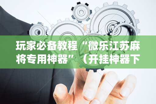 玩家必备教程“微乐江苏麻将专用神器”（开挂神器下载)