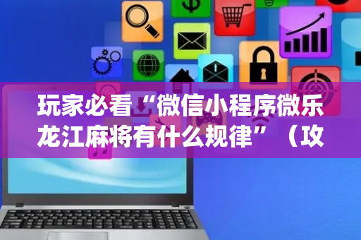 玩家必看“微信小程序微乐龙江麻将有什么规律”（攻略插件)