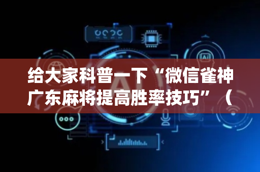 给大家科普一下“微信雀神广东麻将提高胜率技巧”（免费辅助)
