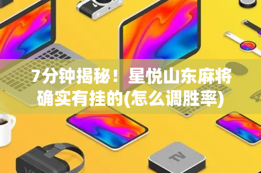 7分钟揭秘！星悦山东麻将确实有挂的(怎么调胜率)