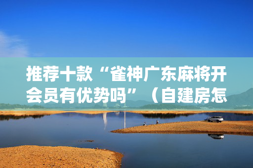 推荐十款“雀神广东麻将开会员有优势吗”（自建房怎么赢)