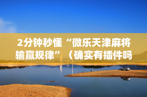 2分钟秒懂“微乐天津麻将输赢规律”（确实有插件吗)