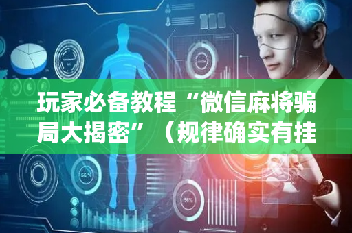 玩家必备教程“微信麻将骗局大揭密”（规律确实有挂)