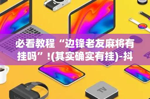 必看教程“边锋老友麻将有挂吗”!(其实确实有挂)-抖音