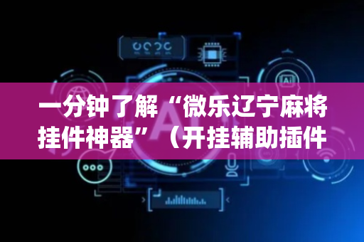 一分钟了解“微乐辽宁麻将挂件神器”（开挂辅助插件)