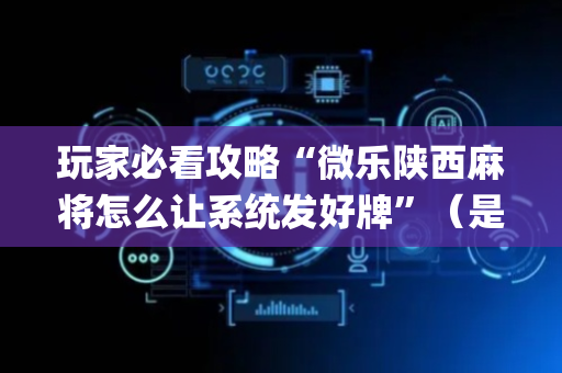 玩家必看攻略“微乐陕西麻将怎么让系统发好牌”（是否能开挂)