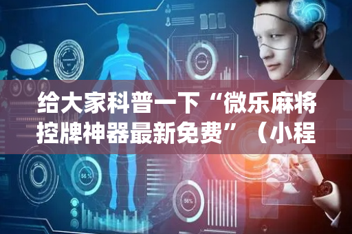 给大家科普一下“微乐麻将控牌神器最新免费”（小程序辅助软件)