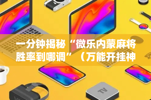 一分钟揭秘“微乐内蒙麻将胜率到哪调”（万能开挂神器)