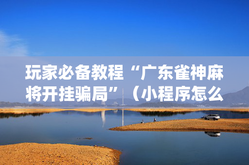 玩家必备教程“广东雀神麻将开挂骗局”（小程序怎么才会赢)