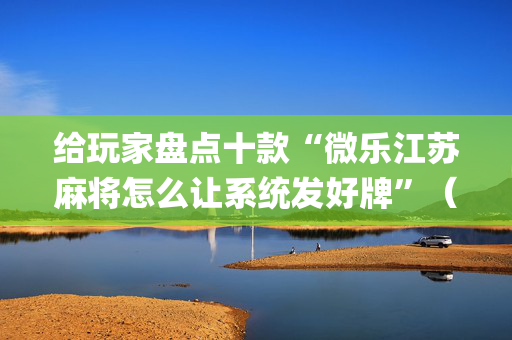 给玩家盘点十款“微乐江苏麻将怎么让系统发好牌”（控牌神器)