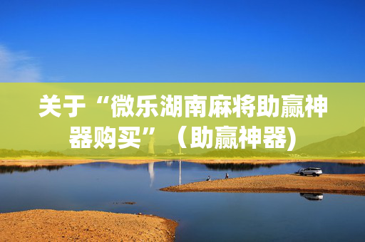 关于“微乐湖南麻将助赢神器购买”（助赢神器)