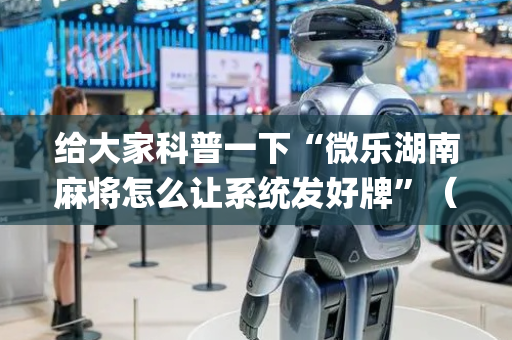 给大家科普一下“微乐湖南麻将怎么让系统发好牌”（胜率到哪调)