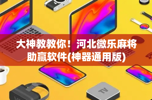 大神教教你！河北微乐麻将助赢软件(神器通用版)