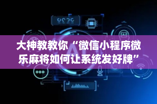 大神教教你“微信小程序微乐麻将如何让系统发好牌”（开挂神器下载)