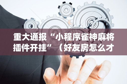 重大通报“小程序雀神麻将插件开挂”（好友房怎么才能赢)