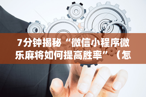 7分钟揭秘“微信小程序微乐麻将如何提高胜率”（怎么调胜率)