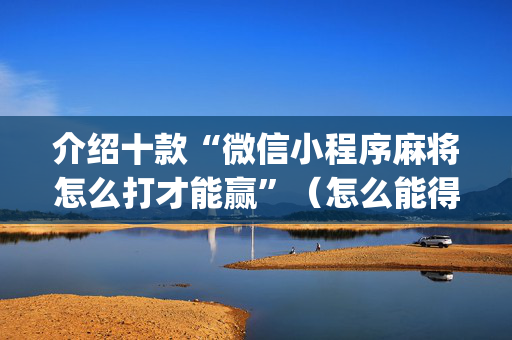 介绍十款“微信小程序麻将怎么打才能赢”（怎么能得到好牌)