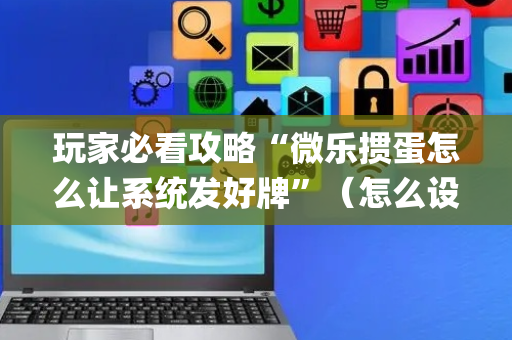 玩家必看攻略“微乐掼蛋怎么让系统发好牌”（怎么设置能有好牌)