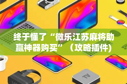 终于懂了“微乐江苏麻将助赢神器购买”（攻略插件)