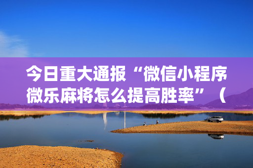 今日重大通报“微信小程序微乐麻将怎么提高胜率”（专用神器下载)