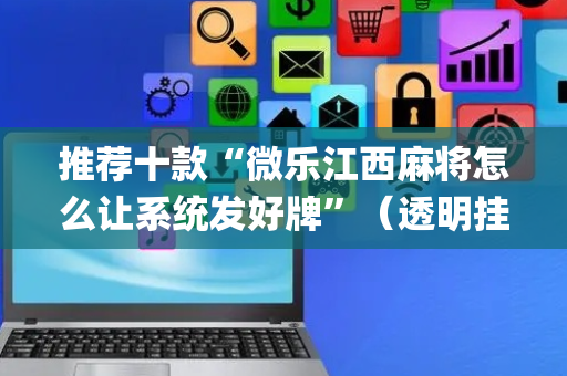 推荐十款“微乐江西麻将怎么让系统发好牌”（透明挂辅助器)