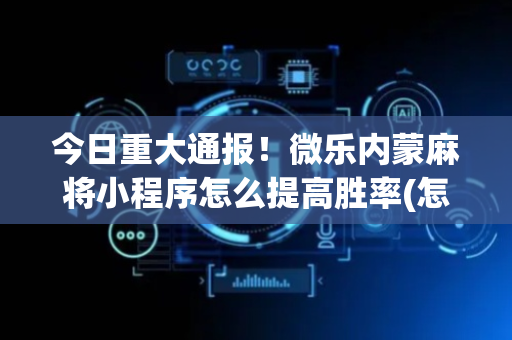 今日重大通报！微乐内蒙麻将小程序怎么提高胜率(怎么设置胡牌)
