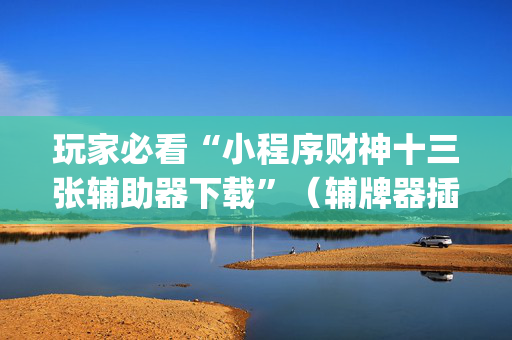 玩家必看“小程序财神十三张辅助器下载”（辅牌器插件购买)